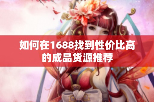 如何在1688找到性价比高的成品货源推荐