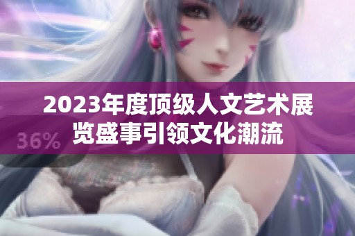 2023年度顶级人文艺术展览盛事引领文化潮流