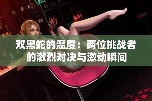 双黑蛇的温度：两位挑战者的激烈对决与激动瞬间