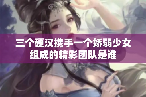 三个硬汉携手一个娇弱少女组成的精彩团队是谁