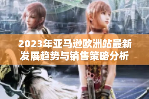 2023年亚马逊欧洲站最新发展趋势与销售策略分析