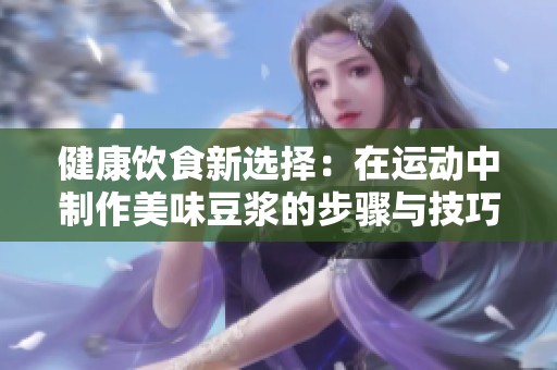 健康饮食新选择：在运动中制作美味豆浆的步骤与技巧