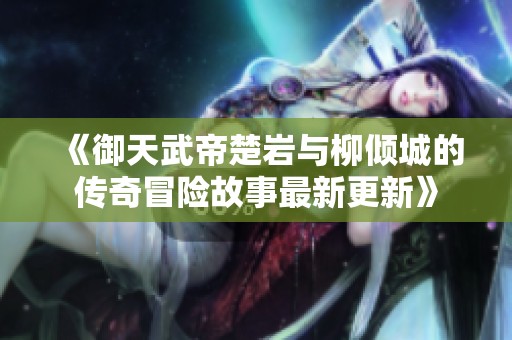 《御天武帝楚岩与柳倾城的传奇冒险故事最新更新》