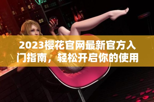 2023樱花官网最新官方入门指南，轻松开启你的使用之旅