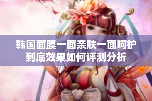 韩国面膜一面亲肤一面呵护到底效果如何评测分析