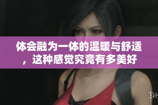 体会融为一体的温暖与舒适，这种感觉究竟有多美好