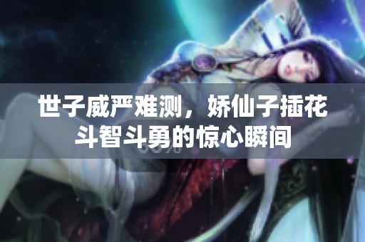 世子威严难测，娇仙子插花斗智斗勇的惊心瞬间