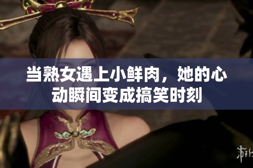 当熟女遇上小鲜肉，她的心动瞬间变成搞笑时刻