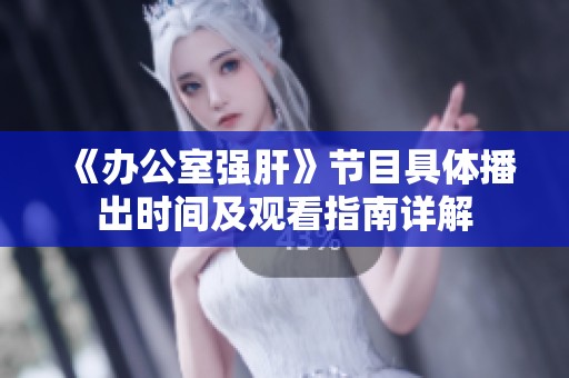 《办公室强肝》节目具体播出时间及观看指南详解