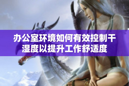 办公室环境如何有效控制干湿度以提升工作舒适度