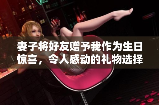 妻子将好友赠予我作为生日惊喜，令人感动的礼物选择