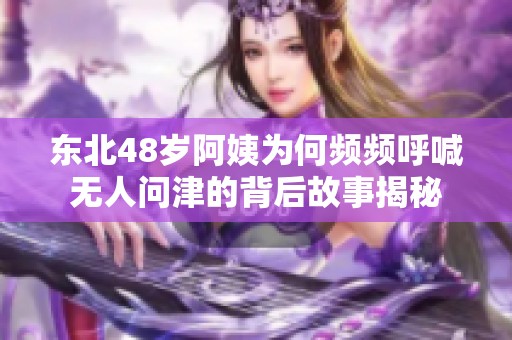 东北48岁阿姨为何频频呼喊无人问津的背后故事揭秘
