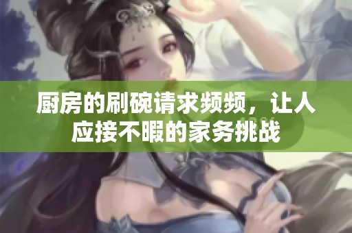 厨房的刷碗请求频频，让人应接不暇的家务挑战