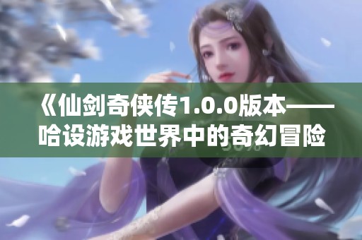 《仙剑奇侠传1.0.0版本——哈设游戏世界中的奇幻冒险之旅》