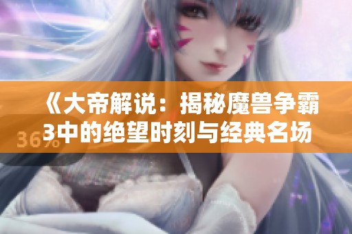 《大帝解说：揭秘魔兽争霸3中的绝望时刻与经典名场面》