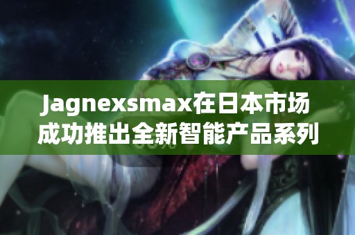 Jagnexsmax在日本市场成功推出全新智能产品系列