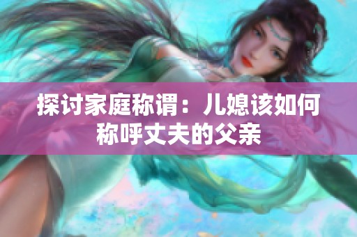 探讨家庭称谓：儿媳该如何称呼丈夫的父亲