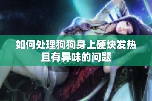 如何处理狗狗身上硬块发热且有异味的问题