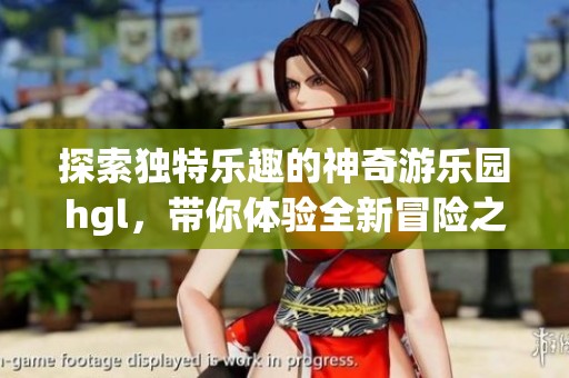 探索独特乐趣的神奇游乐园hgl，带你体验全新冒险之旅