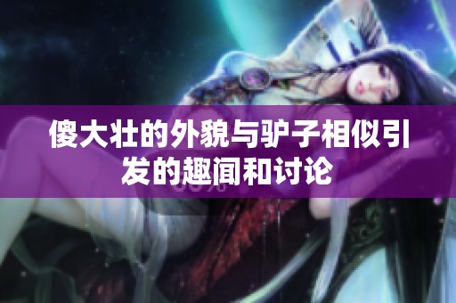 傻大壮的外貌与驴子相似引发的趣闻和讨论