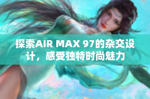探索AIR MAX 97的杂交设计，感受独特时尚魅力