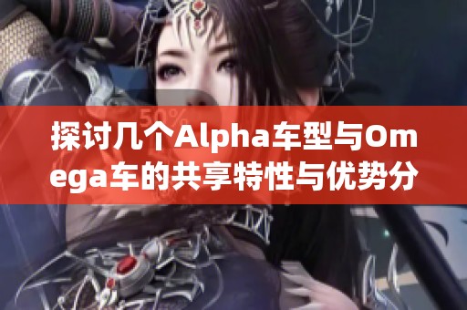探讨几个Alpha车型与Omega车的共享特性与优势分析