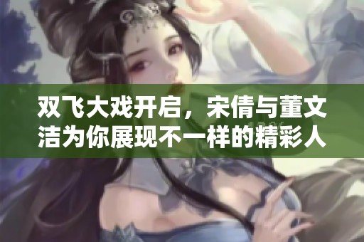 双飞大戏开启，宋倩与董文洁为你展现不一样的精彩人生