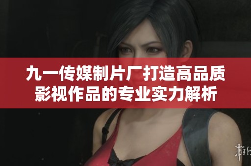 九一传媒制片厂打造高品质影视作品的专业实力解析