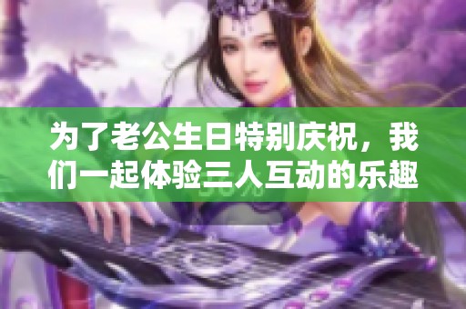 为了老公生日特别庆祝，我们一起体验三人互动的乐趣