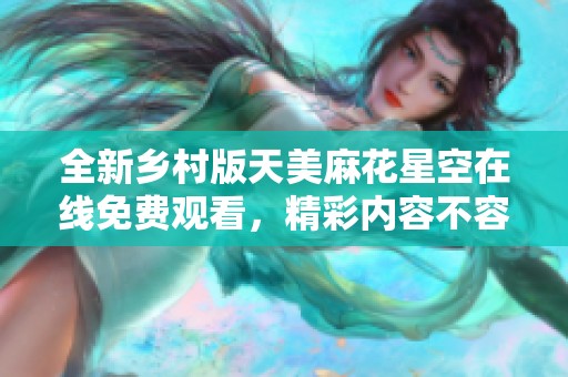 全新乡村版天美麻花星空在线免费观看，精彩内容不容错过