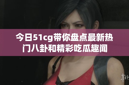 今日51cg带你盘点最新热门八卦和精彩吃瓜趣闻