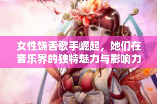 女性饶舌歌手崛起，她们在音乐界的独特魅力与影响力