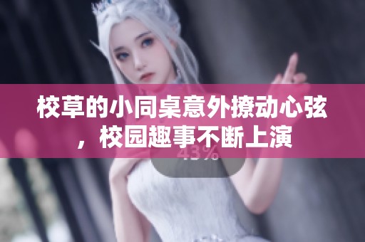 校草的小同桌意外撩动心弦，校园趣事不断上演