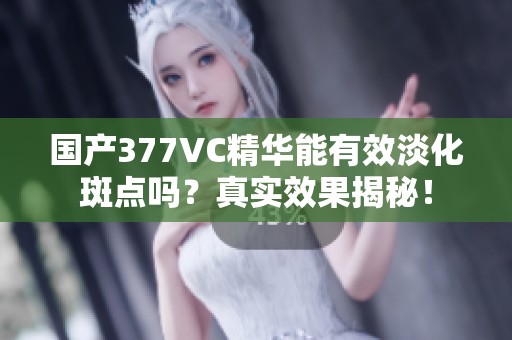 国产377VC精华能有效淡化斑点吗？真实效果揭秘！