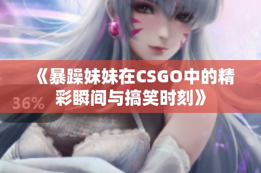 《暴躁妹妹在CSGO中的精彩瞬间与搞笑时刻》