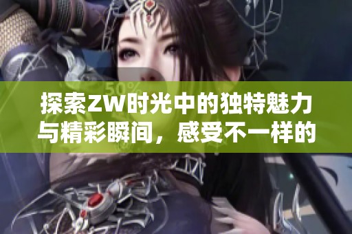 探索ZW时光中的独特魅力与精彩瞬间，感受不一样的生活体验