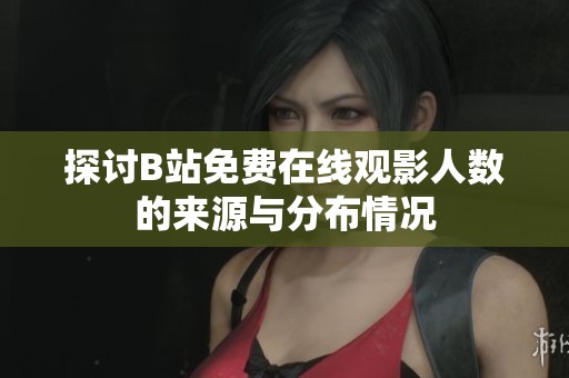 探讨B站免费在线观影人数的来源与分布情况