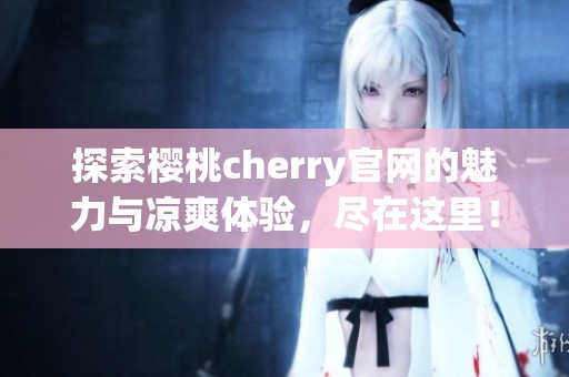 探索樱桃cherry官网的魅力与凉爽体验，尽在这里！