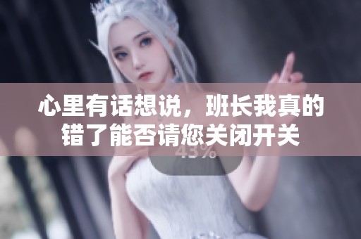 心里有话想说，班长我真的错了能否请您关闭开关