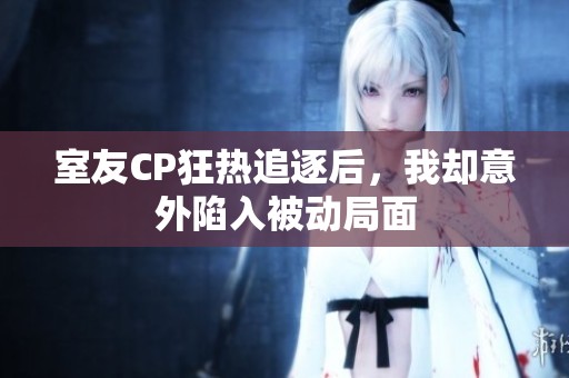 室友CP狂热追逐后，我却意外陷入被动局面