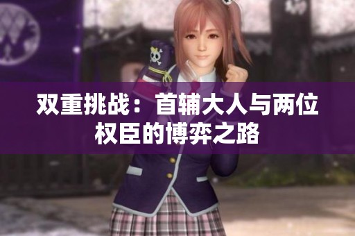 双重挑战：首辅大人与两位权臣的博弈之路