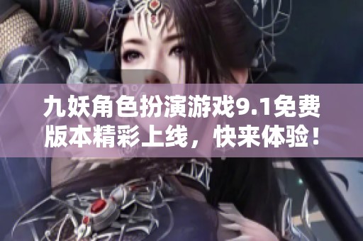 九妖角色扮演游戏9.1免费版本精彩上线，快来体验！