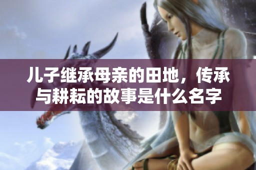 儿子继承母亲的田地，传承与耕耘的故事是什么名字