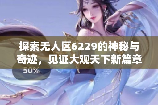 探索无人区6229的神秘与奇迹，见证大观天下新篇章
