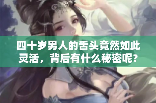 四十岁男人的舌头竟然如此灵活，背后有什么秘密呢？