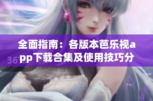 全面指南：各版本芭乐视app下载合集及使用技巧分享