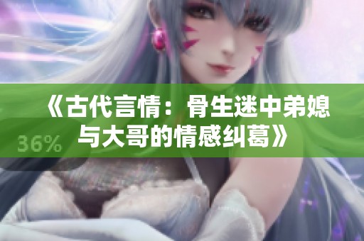《古代言情：骨生迷中弟媳与大哥的情感纠葛》