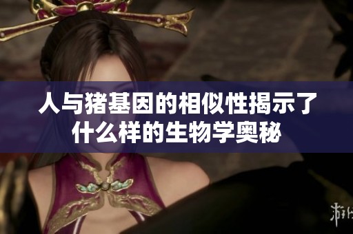 人与猪基因的相似性揭示了什么样的生物学奥秘