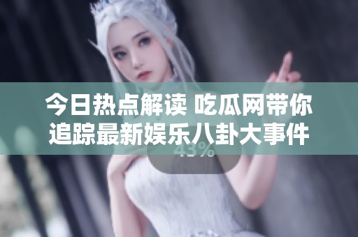 今日热点解读 吃瓜网带你追踪最新娱乐八卦大事件