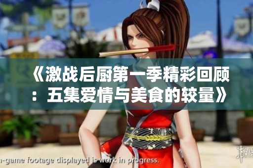 《激战后厨第一季精彩回顾：五集爱情与美食的较量》